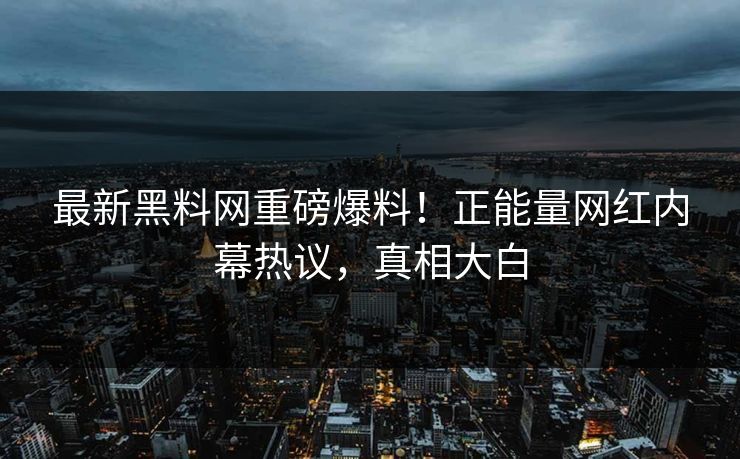 最新黑料网重磅爆料！正能量网红内幕热议，真相大白