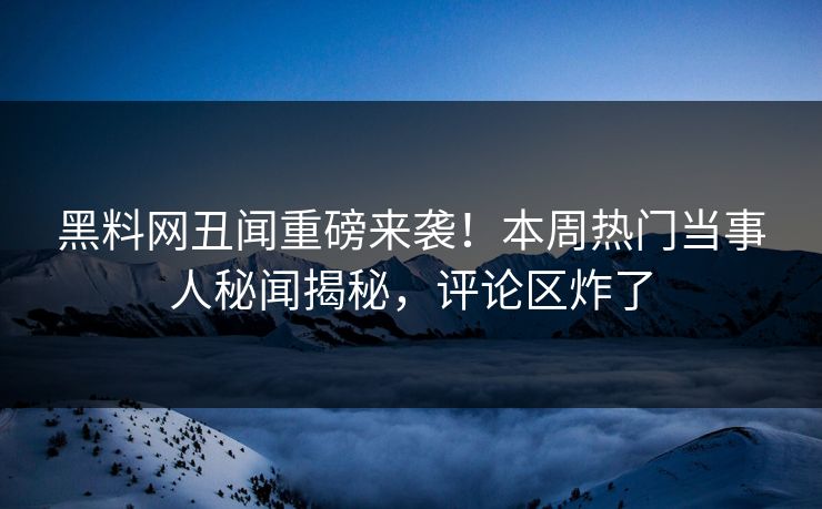 黑料网丑闻重磅来袭！本周热门当事人秘闻揭秘，评论区炸了