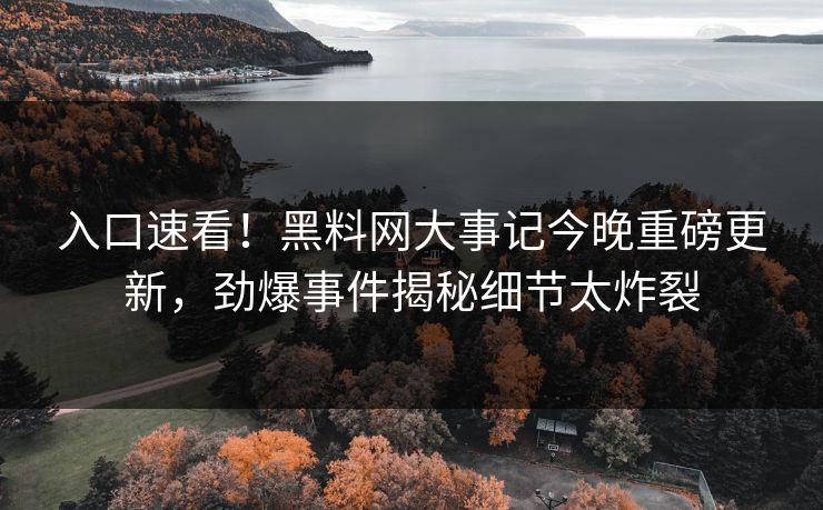 入口速看！黑料网大事记今晚重磅更新，劲爆事件揭秘细节太炸裂