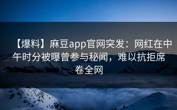 【爆料】麻豆app官网突发：网红在中午时分被曝曾参与秘闻，难以抗拒席卷全网