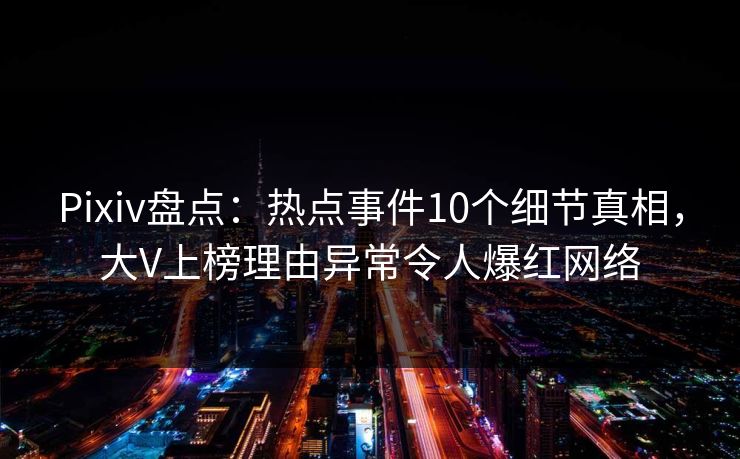 Pixiv盘点：热点事件10个细节真相，大V上榜理由异常令人爆红网络