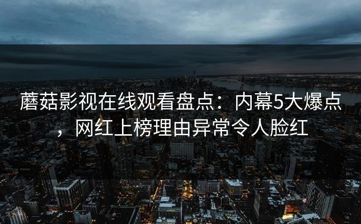 蘑菇影视在线观看盘点：内幕5大爆点，网红上榜理由异常令人脸红