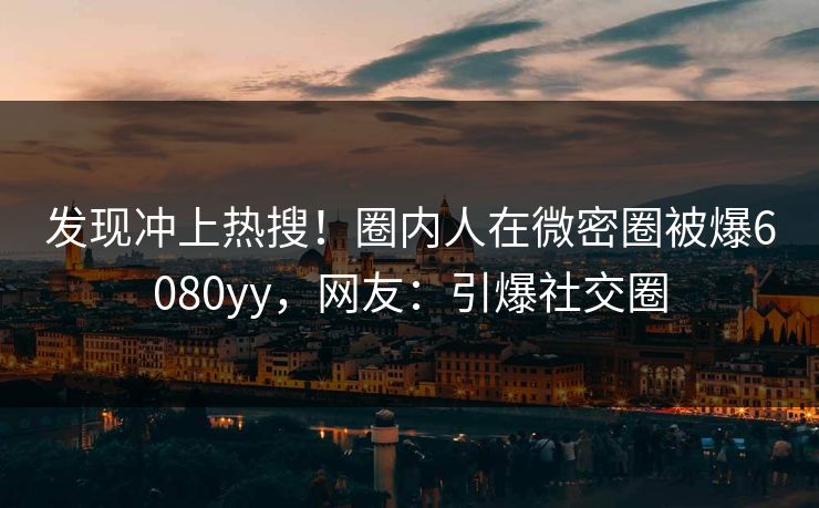 发现冲上热搜！圈内人在微密圈被爆6080yy，网友：引爆社交圈