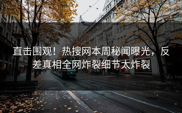 直击围观！热搜网本周秘闻曝光，反差真相全网炸裂细节太炸裂