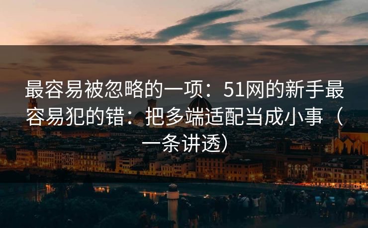 最容易被忽略的一项：51网的新手最容易犯的错：把多端适配当成小事（一条讲透）