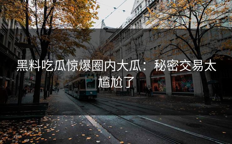 黑料吃瓜惊爆圈内大瓜：秘密交易太尴尬了