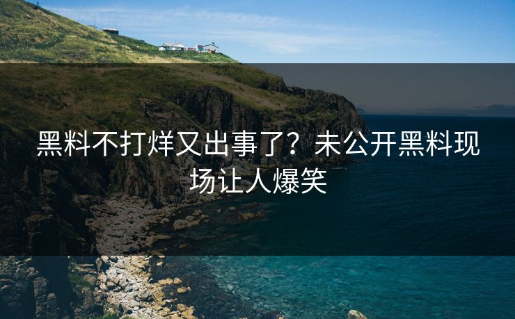 黑料不打烊又出事了？未公开黑料现场让人爆笑