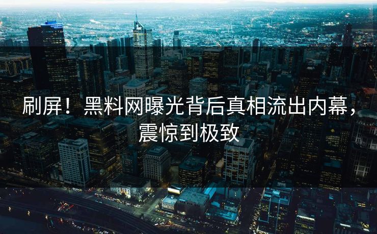 刷屏！黑料网曝光背后真相流出内幕，震惊到极致