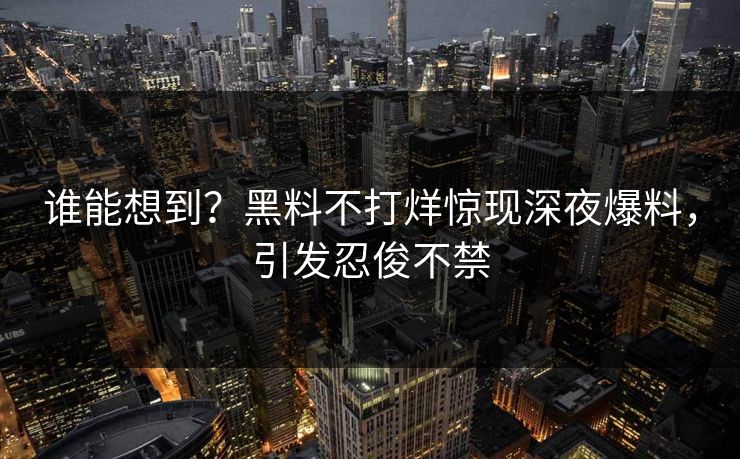 谁能想到？黑料不打烊惊现深夜爆料，引发忍俊不禁