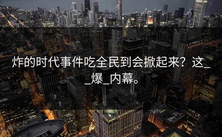 炸的时代事件吃全民到会掀起来？这__爆_内幕。