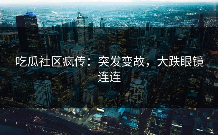 吃瓜社区疯传：突发变故，大跌眼镜连连