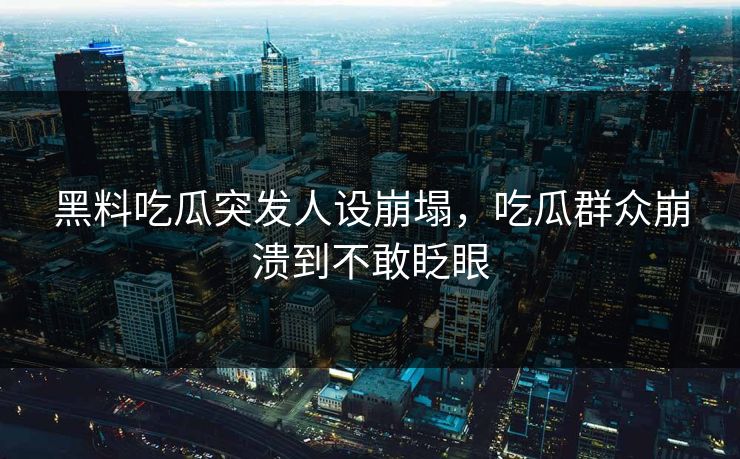 黑料吃瓜突发人设崩塌，吃瓜群众崩溃到不敢眨眼