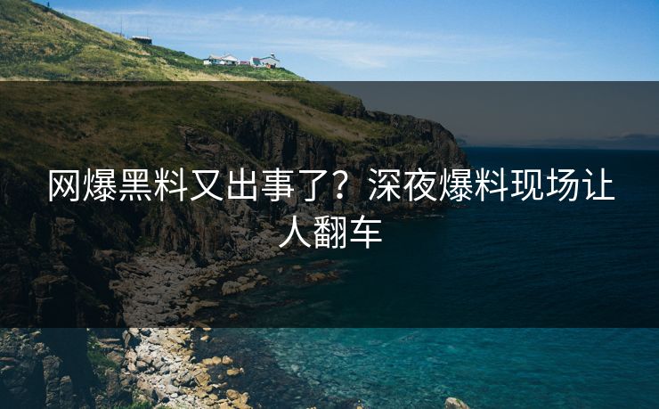 网爆黑料又出事了？深夜爆料现场让人翻车
