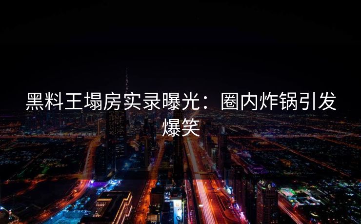 黑料王塌房实录曝光：圈内炸锅引发爆笑