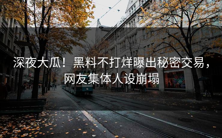 深夜大瓜！黑料不打烊曝出秘密交易，网友集体人设崩塌