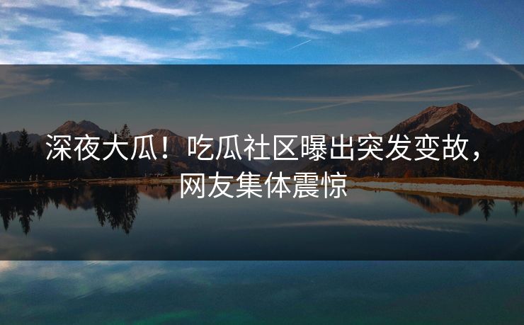 深夜大瓜！吃瓜社区曝出突发变故，网友集体震惊