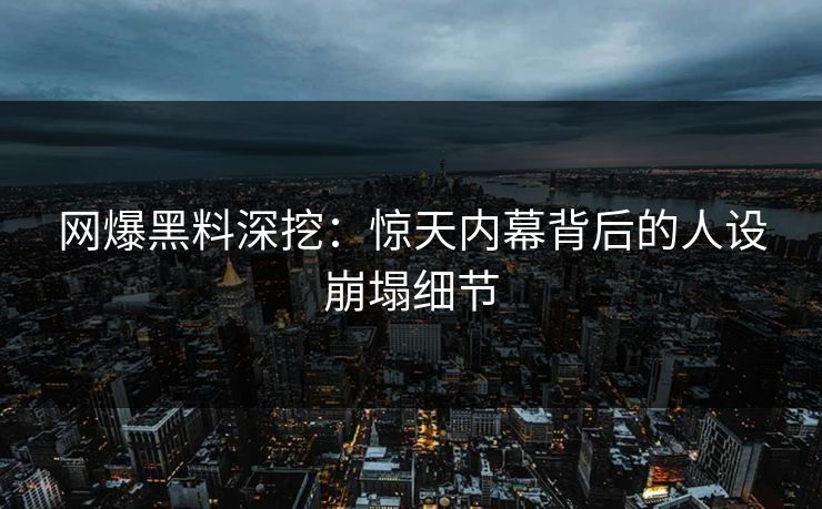网爆黑料深挖：惊天内幕背后的人设崩塌细节