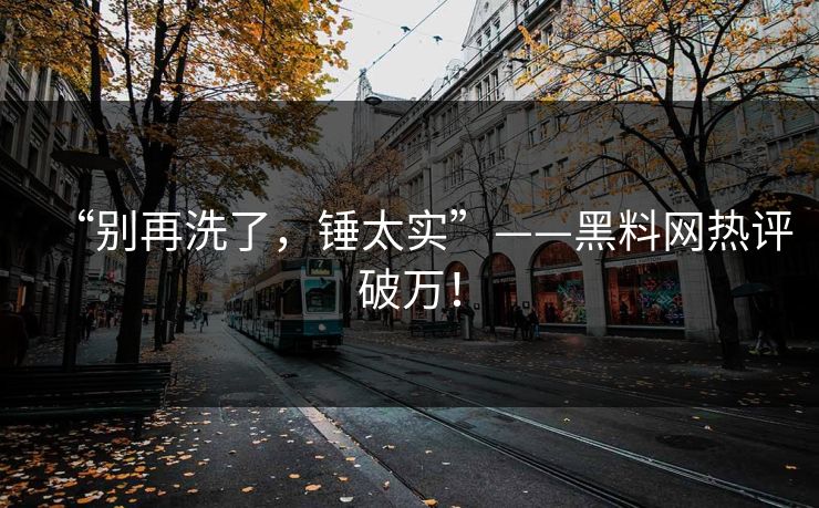 “别再洗了，锤太实”——黑料网热评破万！