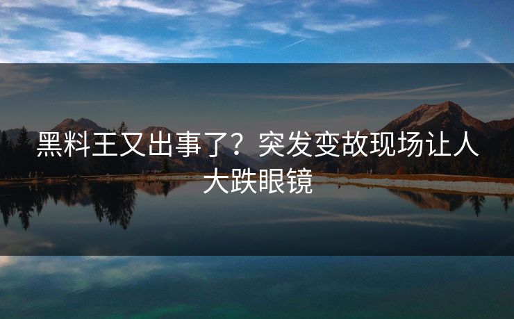 黑料王又出事了？突发变故现场让人大跌眼镜