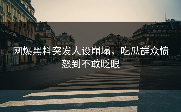 网爆黑料突发人设崩塌，吃瓜群众愤怒到不敢眨眼