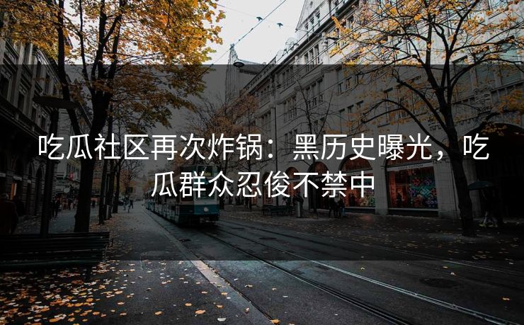 吃瓜社区再次炸锅：黑历史曝光，吃瓜群众忍俊不禁中