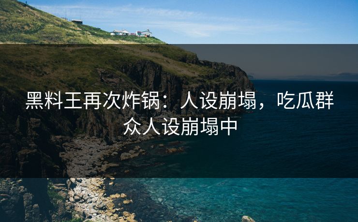 黑料王再次炸锅：人设崩塌，吃瓜群众人设崩塌中
