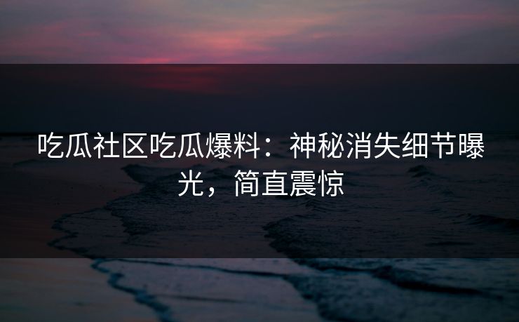 吃瓜社区吃瓜爆料：神秘消失细节曝光，简直震惊