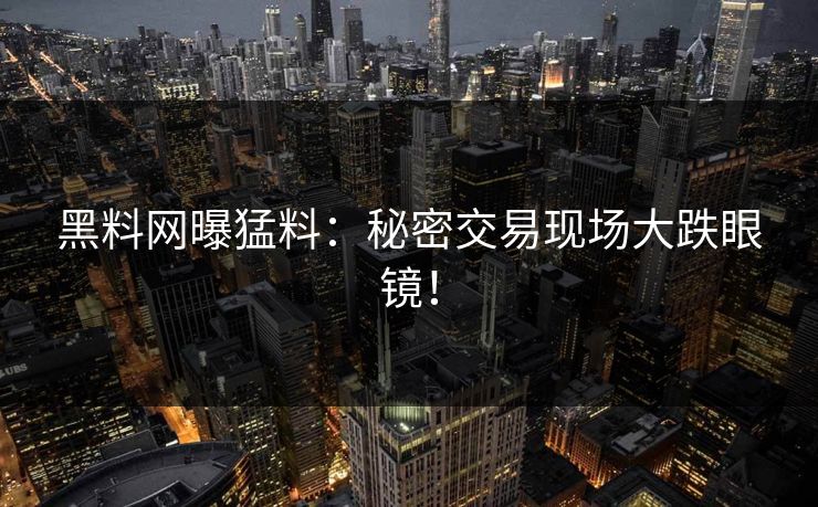 黑料网曝猛料：秘密交易现场大跌眼镜！