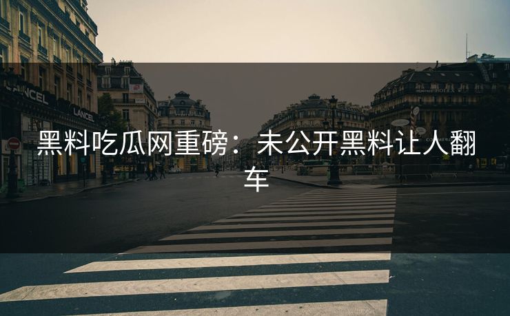 黑料吃瓜网重磅：未公开黑料让人翻车