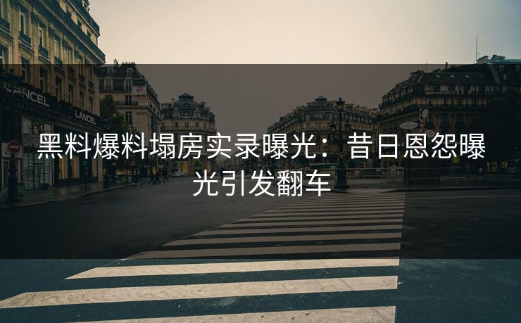 黑料爆料塌房实录曝光：昔日恩怨曝光引发翻车