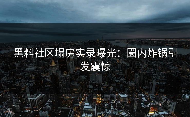 黑料社区塌房实录曝光：圈内炸锅引发震惊