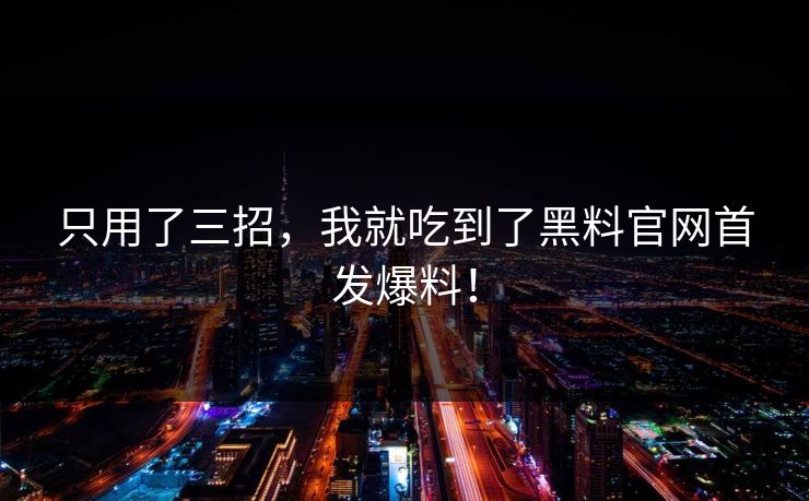 只用了三招，我就吃到了黑料官网首发爆料！