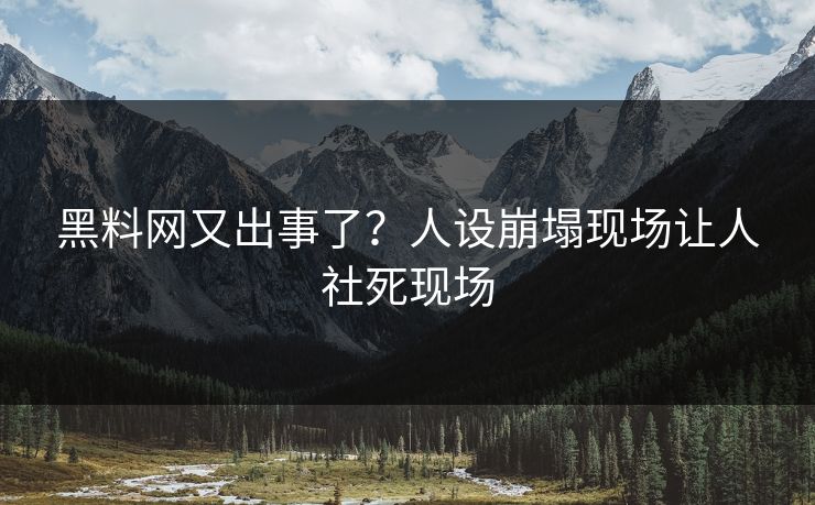 黑料网又出事了？人设崩塌现场让人社死现场