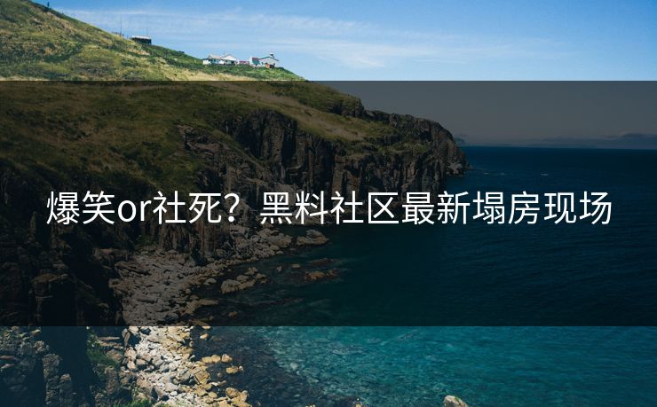 爆笑or社死？黑料社区最新塌房现场