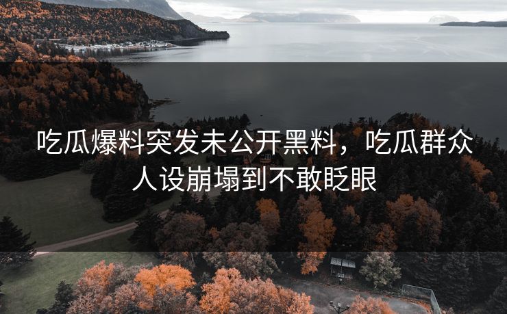 吃瓜爆料突发未公开黑料，吃瓜群众人设崩塌到不敢眨眼