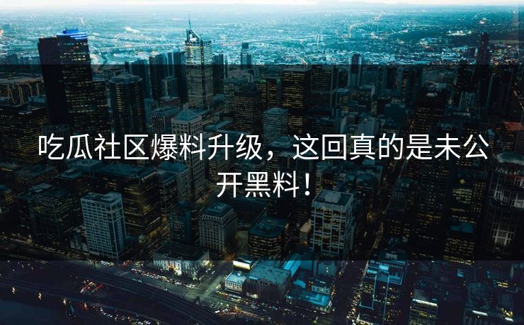 吃瓜社区爆料升级，这回真的是未公开黑料！