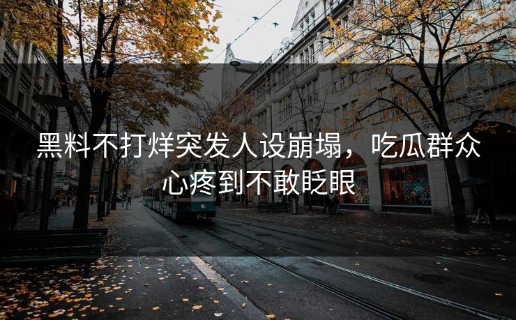 黑料不打烊突发人设崩塌，吃瓜群众心疼到不敢眨眼