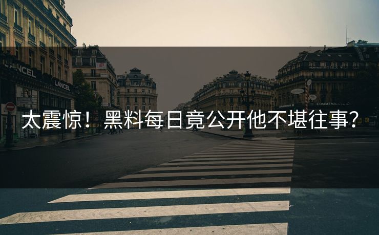 太震惊！黑料每日竟公开他不堪往事？