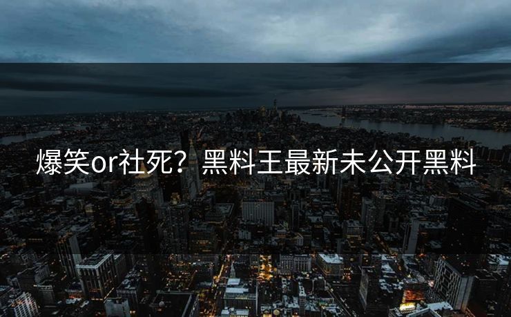 爆笑or社死？黑料王最新未公开黑料