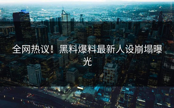 全网热议！黑料爆料最新人设崩塌曝光