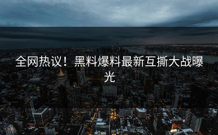 全网热议！黑料爆料最新互撕大战曝光