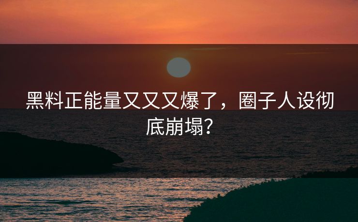 黑料正能量又又又爆了，圈子人设彻底崩塌？