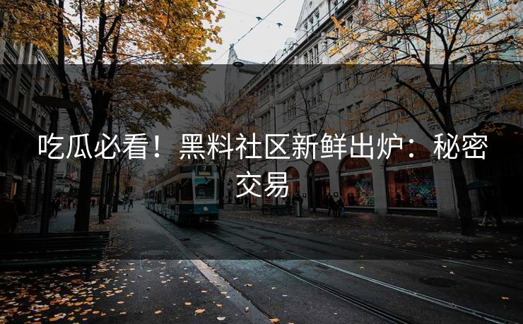 吃瓜必看！黑料社区新鲜出炉：秘密交易
