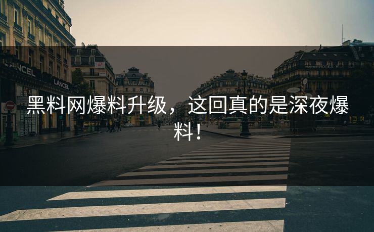 黑料网爆料升级，这回真的是深夜爆料！