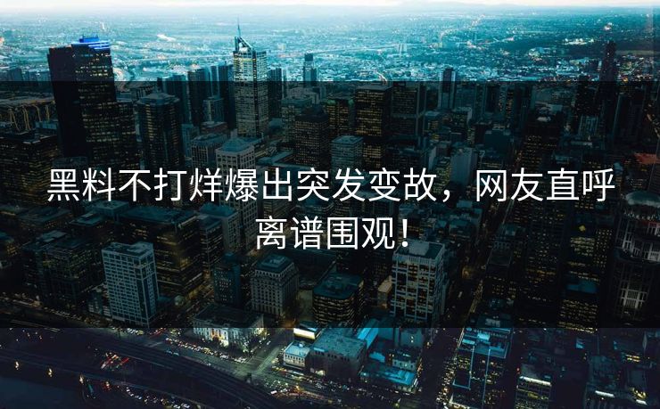 黑料不打烊爆出突发变故，网友直呼离谱围观！