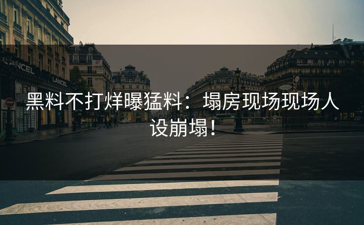 黑料不打烊曝猛料：塌房现场现场人设崩塌！