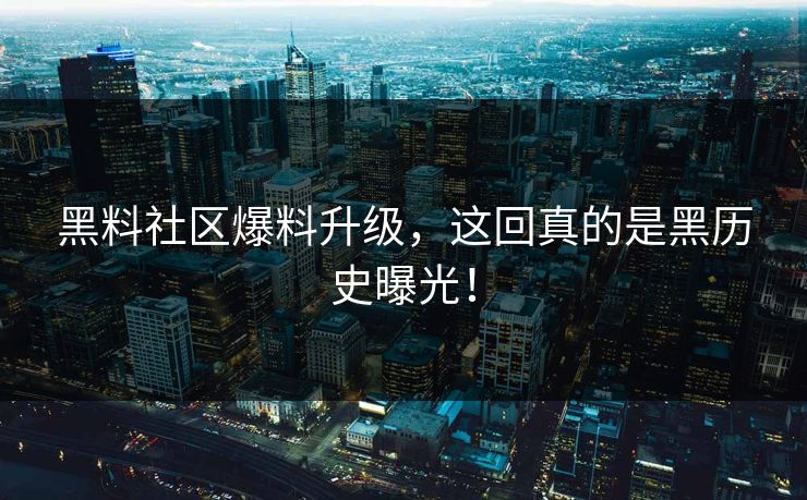 黑料社区爆料升级，这回真的是黑历史曝光！
