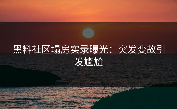 黑料社区塌房实录曝光：突发变故引发尴尬