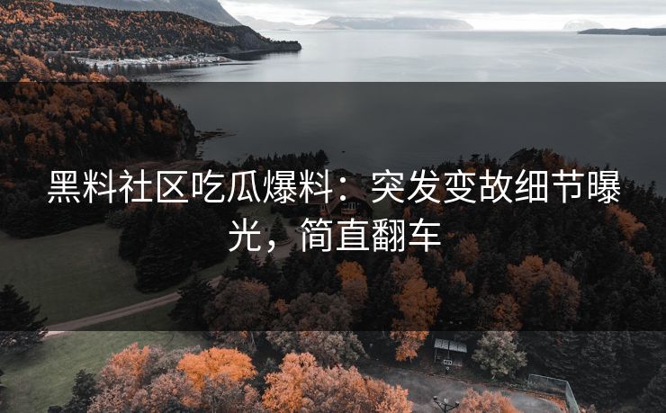 黑料社区吃瓜爆料：突发变故细节曝光，简直翻车