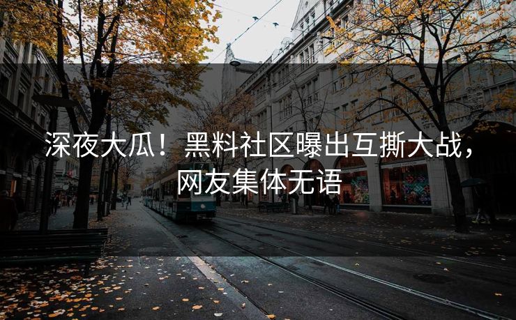 深夜大瓜！黑料社区曝出互撕大战，网友集体无语